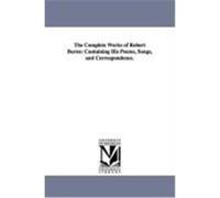 The Complete Works of Robert Burns: Containing His Poems, Songs, and Correspondence. Burns, Robert (Auteur)