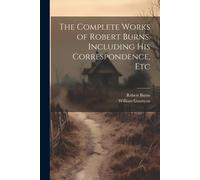 The Complete Works Of Robert Burns. Including His Correspondence, Etc