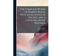The Complete Works Of Robert Burns; With An Account Of His Life, And A Criticism On His Writings