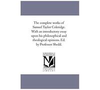 The Complete Works Of Samuel Taylor Coleridge. With An Introductory Essay Upon His Philosophical And Theological Opinions. Ed. By Professor Shedd. Vol
