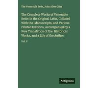 The Complete Works of Venerable Bede: In the Original Latin, Collated With the Manuscripts, and Various Printed Editions, Accompanied by a New ... Works, and a Life of the Author: Vol. V