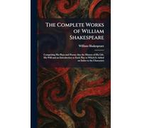 The Complete Works of William Shakespeare: Comprising His Plays and Poems Also the History of His Life, His Will and an Introduction to Each Play to Which Is Added an Index to the Characters