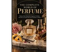 THE COMPLETE WORLD OF PERFUME: he History, Raw Materials, Fragrance Families, Composition Techniques, and Practical Guide to Creating Your Own Fragrances