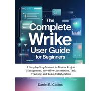THE COMPLETE WRIKE USER GUIDE FOR BEGINNERS: A Step-by-Step Manual to Master Project Management, Workflow Automation, Task Tracking, and Team Collaboration