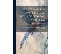 The Complete Writings Of John Greenleaf Whittier: The Conflict With Slavery, Reform And Politics, The Inner Life, Etc