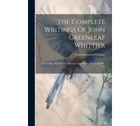 The Complete Writings Of John Greenleaf Whittier: The Conflict With Slavery, Reform And Politics, The Inner Life, Etc