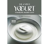 THE COMPLETE YOGURT COOKING MADE EASY: Creamy, Tangy & Healthy Recipes - Smoothies, Marinades, Sauces, Bakes, Salads, Dips & More with Fresh Yogurt