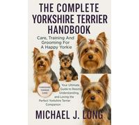 THE COMPLETE YORKSHIRE TERRIER HANDBOOK: Care, Training And Grooming For A Happy Yorkie: Your Ultimate Guide to Raising, Understanding, and Loving the Perfect Yorkshire Terrier Companion