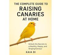 THE COMPLETED GUIDE TO RAISING CANARIES AT HOME: healthy, happy, and singing canary.