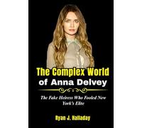 The Complex World of Anna Delvey: The Fake Heiress Who Fooled New York’s Elite