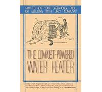 The Compost-Powered Water Heater: How to Heat Your Water, Greenhouse, or Building with Only Compost