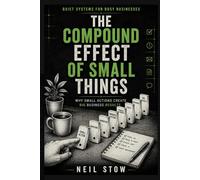 The Compound Effect Of Small Things: Why Small Bussiness Habits Create Big Business Results