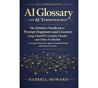 The Comprehensive AI Glossary and AI Terminology: The Handbook for Prompt Engineers & Creators Using ChatGPT, Gemini, Claude - Covering Architectures, Agents, Foundation Models, & Generative Systems