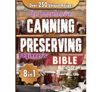 The Comprehensive Canning And Preserving Beginner's Bible: 8 Books In 1 Elevate Your Kitchen Skills With Simple, Step-By-Step Guides To Perfect Jams, Pickles, And Preserves