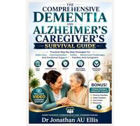 THE COMPREHENSIVE DEMENTIA AND ALZHEIMER’S CAREGIVER’S SURVIVAL GUIDE: Practical Step-By-Step Strategies For Daily Care, Communication, Safety, ... Emotional Support For Families And Caregivers