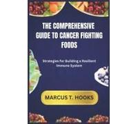 The Comprehensive Guide To Cancer Fighting Foods: Strategies For Building A Resilient Immune System