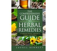 The Comprehensive Guide to Herbal Remedies: A Traditional Holistic Approach to Ailments and Wellness