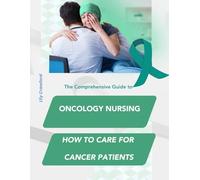 The Comprehensive Guide to Oncology Nursing How to Care for Cancer Patients
