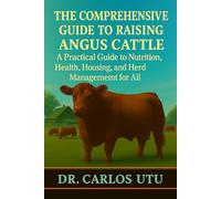 THE COMPREHENSIVE GUIDE TO RAISING ANGUS CATTLE: A Practical Guide to Nutrition, Health, Housing, and Herd Management for All