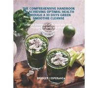 The Comprehensive Handbook on Achieving Optimal Health Through a 10 Days Green Smoothie Cleanse Unveil a Collection of 50 Nutrient Rich Recipes for Body a Bridget I EsperanzaBridget I Esperanza (Auteu