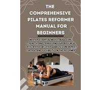 THE COMPREHENSIVE PILATES REFORMER MANUAL FOR BEGINNERS: Master Essential Moves, Build Core Strength, and Transform Your Body in 30 Days-A Step-by-Step Guide to Confidence, Control, and Flexibility.