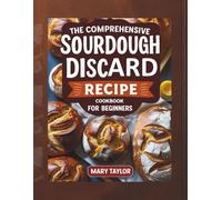 The Comprehensive Sourdough Discard Recipe Cookbook for Beginners 2025 and Beyond: Easy, Delicious & Waste-Free Recipes to Make the Most of Your Sourdough Starter
