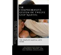 The Comprehensive System Of Twelve Step Mantis: The Complete Martial Arts Guide: An Exhaustive Look At Techniques, History, And Self-Defense ... Martial Arts Tactics For Safety)