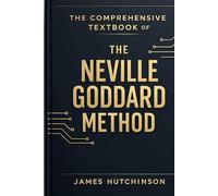 The Comprehensive textbook of the Neville Goddard Method: A Practical Framework for Assumption, Identity, and Reality Formation