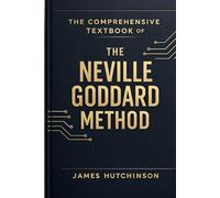 The Comprehensive textbook of the Neville Goddard Method: A Practical Framework for Assumption, Identity, and Reality Formation