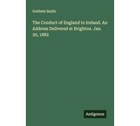 The Conduct of England to Ireland. An Address Delivered at Brighton. Jan. 30, 1882
