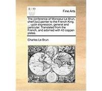 The Conference of Monsieur Le Brun, Cheif [Sic] Painter to the French King, ... Upon Expression, General and Particular. Translated from the French, a Le Brun, Charles (Auteur)