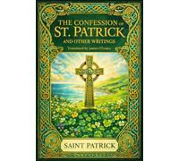 THE CONFESSION OF ST. PATRICK AND OTHER WRITINGS: The Confession of St. Patrick · St. Patrick's Epistle to Coroticus · St. Fiech's Metrical Life of St. Patrick · Tripartite Life: Parts I, II & III