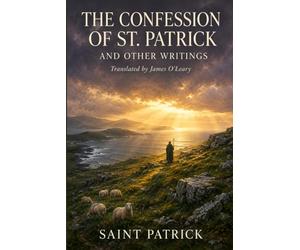 THE CONFESSION OF ST. PATRICK AND OTHER WRITINGS: The Confession of St. Patrick · St. Patrick's Epistle to Coroticus · St. Fiech's Metrical Life of St. Patrick · Tripartite Life: Parts I, II & III