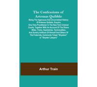 The Confessions Of Artemas Quibble; Being The Ingenuous And Unvarnished History Of Artemas Quibble, Esquire, One-Time Practitioner In The New York Criminal Courts, Together With An Account Of The Dive