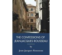 The Confessions of Jean-Jacques Rousseau: A Classic Autobiography of Radical Self Reflection (Annotated)