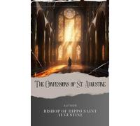 The Confessions of St. Augustine: Unveiling the Soul. The Confessions of Saint Augustine - A Journey of Self-Discovery and Redemption. The Original Classic (annotated)