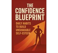 The Confidence Blueprint: Build Daily Habits for Unshakable Self-Esteem & Lasting Self-Belief: A Practical Step-by-Step Guide to Overcoming Self-Doubt, Rewiring Your Mindset & Becoming Your Most