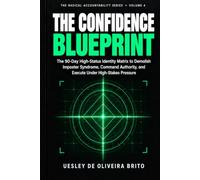 The Confidence Blueprint: The 90-Day High-Status Identity Matrix to Demolish Imposter Syndrome, Command Authority, and Execute Under High-Stakes Pressure