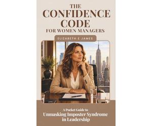 The Confidence Code For Women Managers: A Pocket Guide to Unmasking Imposter Syndrome in Leadership