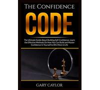 The Confidence Code: The Ultimate Guide About Building Self-Confidence, Learn the Effective Methods On How You Can Build and Master Confidence In Yourself to Win More in Life
