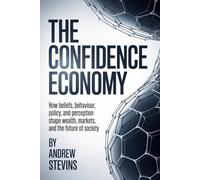 The Confidence Economy: How Beliefs, Behavior, Policy, and Perception Shape Wealth, Markets, and the Future of Society