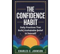 THE CONFIDENCE HABIT: DAILY PRACTICES THAT BUILD UNSHAKABLE BELIEF IN YOURSELF