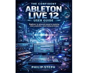 The confident Ableton live 12 user guide: Beginner to advanced manual to mastering music production, sound mixing and designs