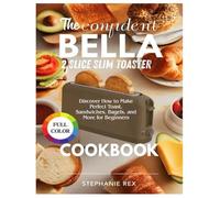 The Confident Bella 2 Slice Slim Toaster Cookbook: Discover How to Make Perfect Toast, Sandwiches, Bagels and More for Beginners