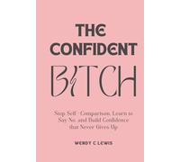 The confident Bitch: STOP SELF-COMPARISON, LEARN TO SAY NO, AND BUILD CONFIDENCE THAT NEVER GIVES UP