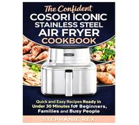 The Confident Cosori Iconic Stainless Steel Air Fryer Cookbook: Quick and Easy Recipes Ready in Under 30 Minutes for Beginners, Families and Busy People