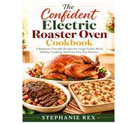 The Confident Electric Roaster Oven Cookbook: A Beginner-Friendly Recipes for Large Family Meals, Holiday Cooking, And Easy One-Pan Dinners