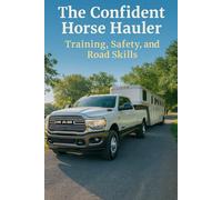 The Confident Horse Hauler: Training, Safety, and Road Skills