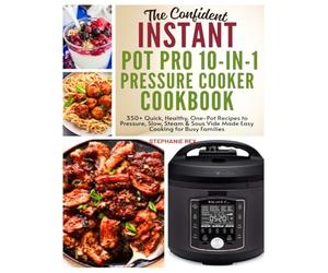 The Confident Instant Pot Pro 10-in-1 Pressure Cooker Cookbook: 350+ Quick, Healthy, One-Pot Recipes to Pressure, Slow, Sleam & Sous Vide Made Easy Cooking for Busy Families