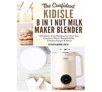 The Confident Kidisle 8 in 1 Nut Milk Maker Blender Cookbook: 120 Dairy-Free Recipes for Oat, Soy, Coconut, Plant-Based Milks Creamy Soups & More